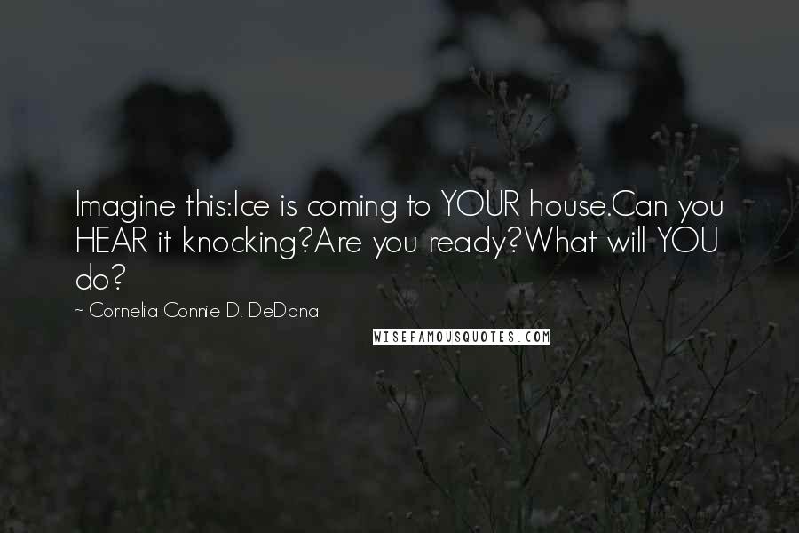 Cornelia Connie D. DeDona Quotes: Imagine this:Ice is coming to YOUR house.Can you HEAR it knocking?Are you ready?What will YOU do?