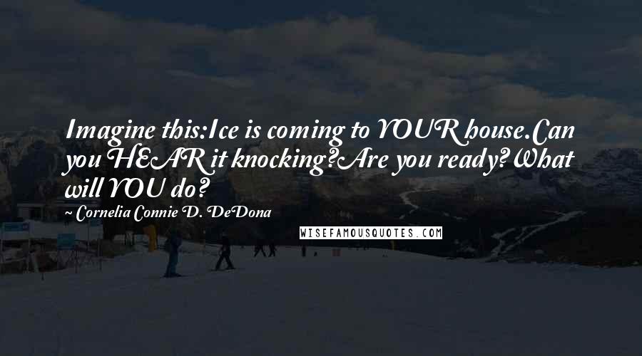 Cornelia Connie D. DeDona Quotes: Imagine this:Ice is coming to YOUR house.Can you HEAR it knocking?Are you ready?What will YOU do?