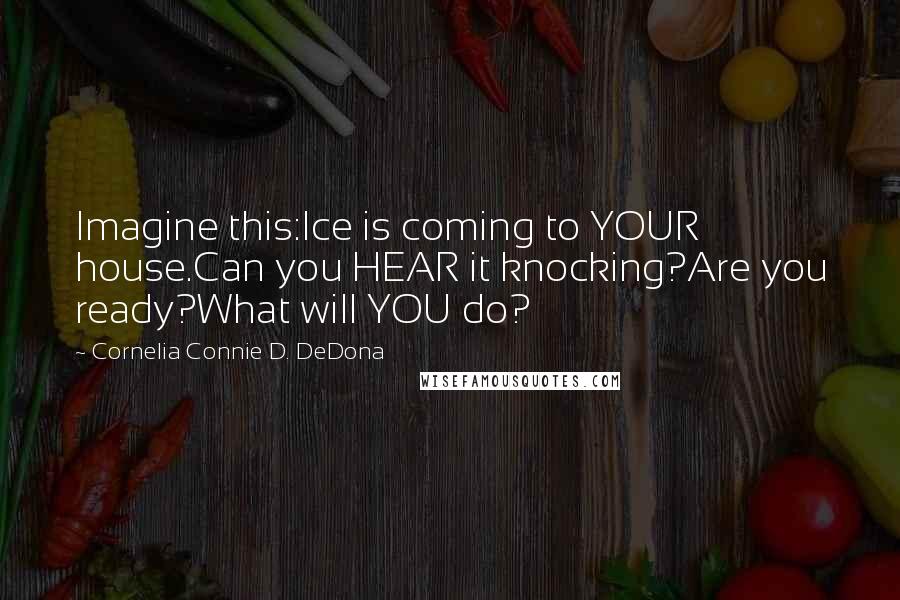 Cornelia Connie D. DeDona Quotes: Imagine this:Ice is coming to YOUR house.Can you HEAR it knocking?Are you ready?What will YOU do?