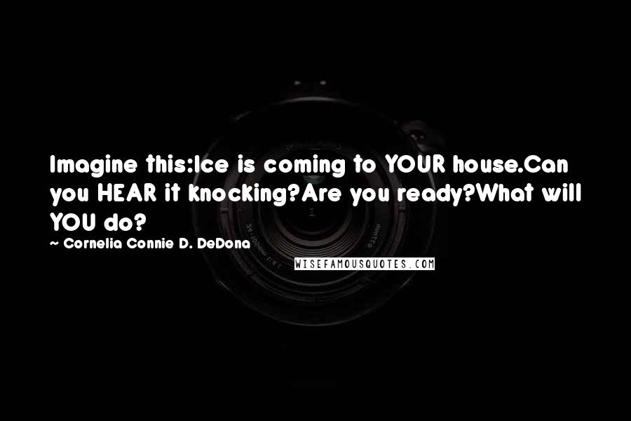 Cornelia Connie D. DeDona Quotes: Imagine this:Ice is coming to YOUR house.Can you HEAR it knocking?Are you ready?What will YOU do?