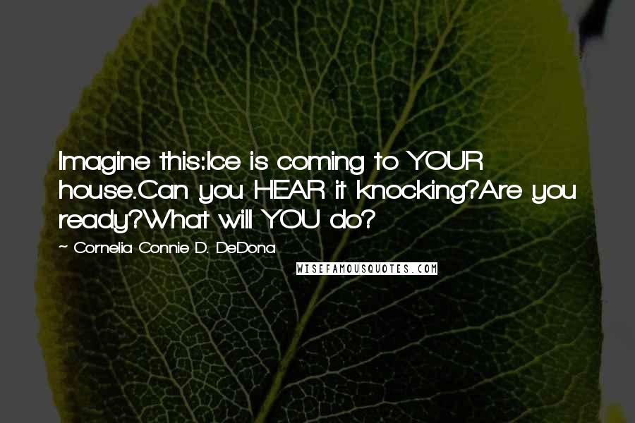 Cornelia Connie D. DeDona Quotes: Imagine this:Ice is coming to YOUR house.Can you HEAR it knocking?Are you ready?What will YOU do?