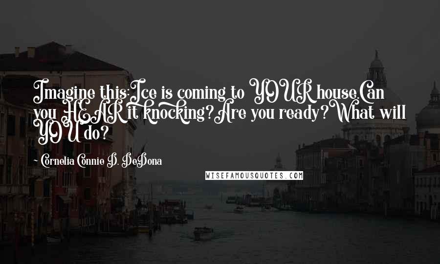 Cornelia Connie D. DeDona Quotes: Imagine this:Ice is coming to YOUR house.Can you HEAR it knocking?Are you ready?What will YOU do?