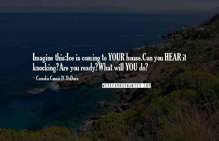 Cornelia Connie D. DeDona Quotes: Imagine this:Ice is coming to YOUR house.Can you HEAR it knocking?Are you ready?What will YOU do?