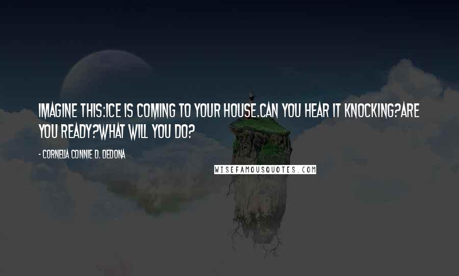 Cornelia Connie D. DeDona Quotes: Imagine this:Ice is coming to YOUR house.Can you HEAR it knocking?Are you ready?What will YOU do?