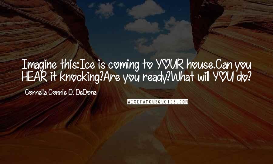 Cornelia Connie D. DeDona Quotes: Imagine this:Ice is coming to YOUR house.Can you HEAR it knocking?Are you ready?What will YOU do?