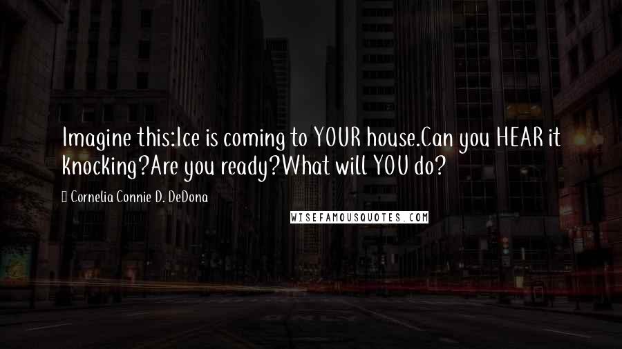 Cornelia Connie D. DeDona Quotes: Imagine this:Ice is coming to YOUR house.Can you HEAR it knocking?Are you ready?What will YOU do?