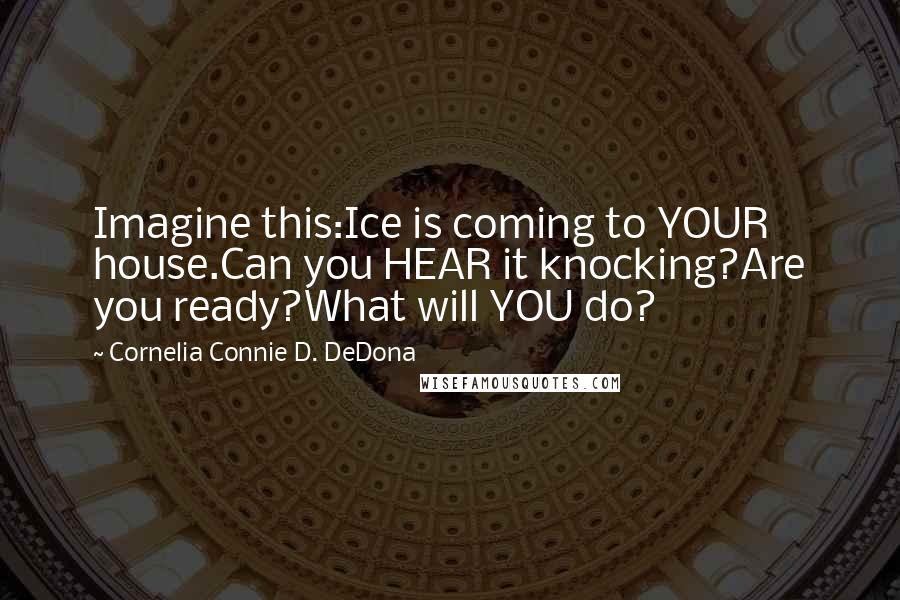 Cornelia Connie D. DeDona Quotes: Imagine this:Ice is coming to YOUR house.Can you HEAR it knocking?Are you ready?What will YOU do?