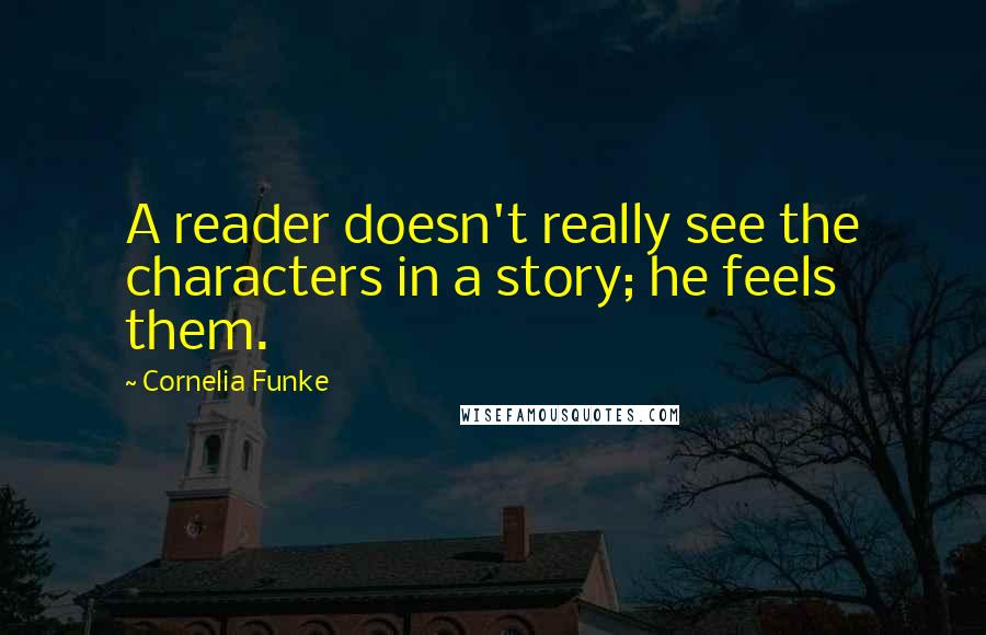 Cornelia Funke Quotes: A reader doesn't really see the characters in a story; he feels them.