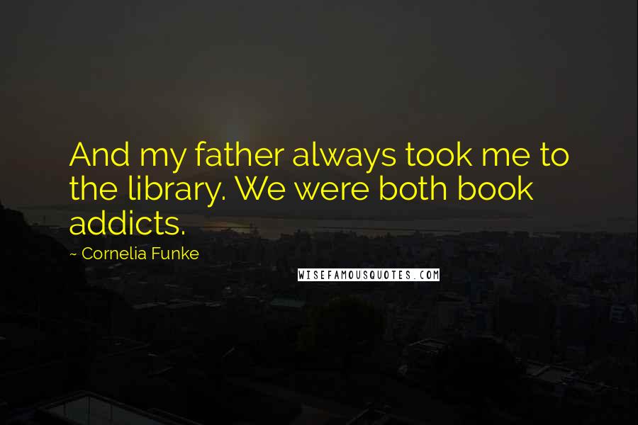 Cornelia Funke Quotes: And my father always took me to the library. We were both book addicts.