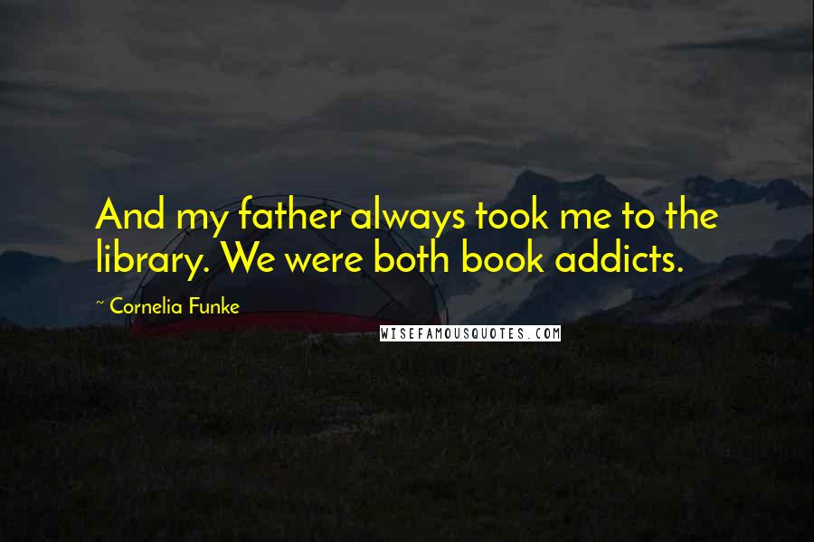 Cornelia Funke Quotes: And my father always took me to the library. We were both book addicts.