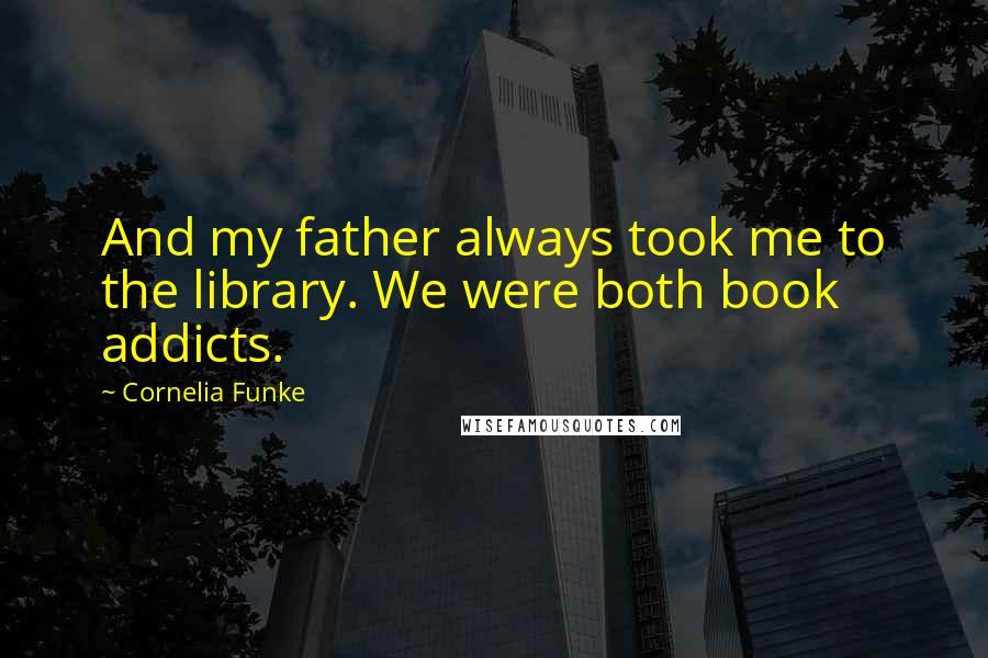 Cornelia Funke Quotes: And my father always took me to the library. We were both book addicts.