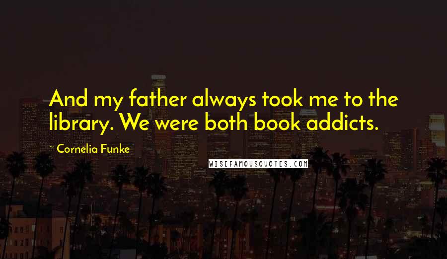 Cornelia Funke Quotes: And my father always took me to the library. We were both book addicts.