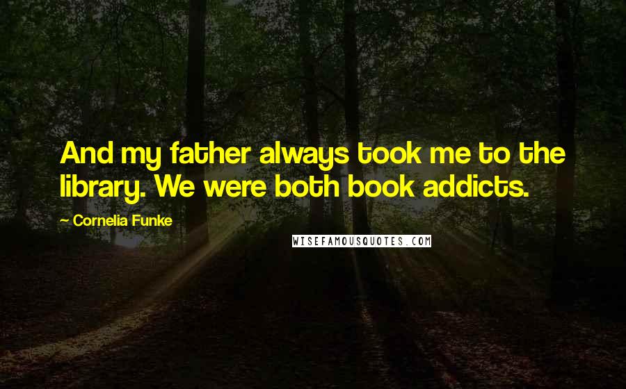 Cornelia Funke Quotes: And my father always took me to the library. We were both book addicts.