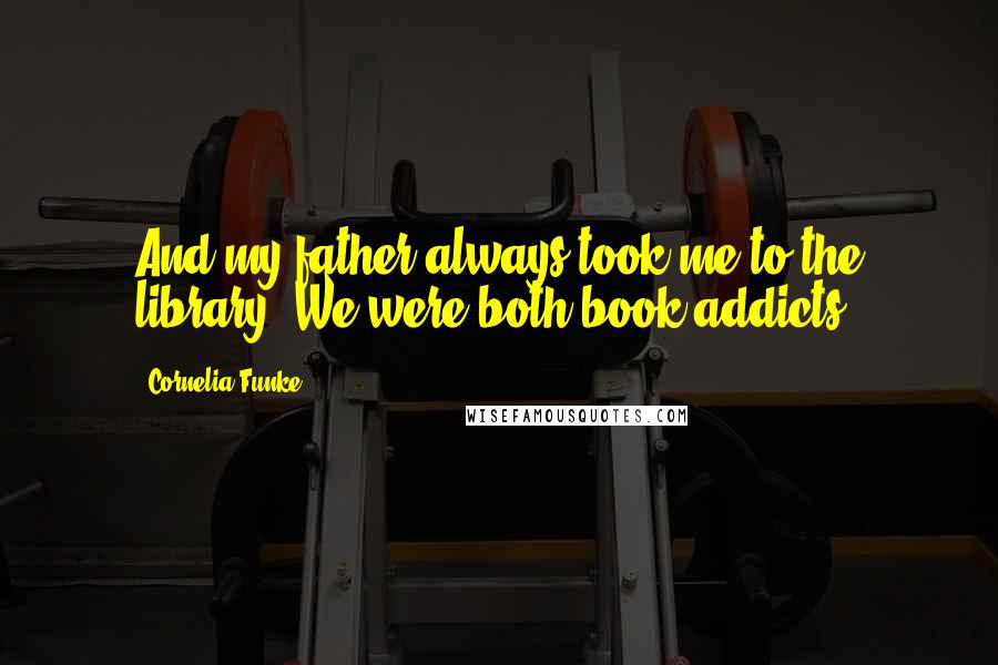 Cornelia Funke Quotes: And my father always took me to the library. We were both book addicts.