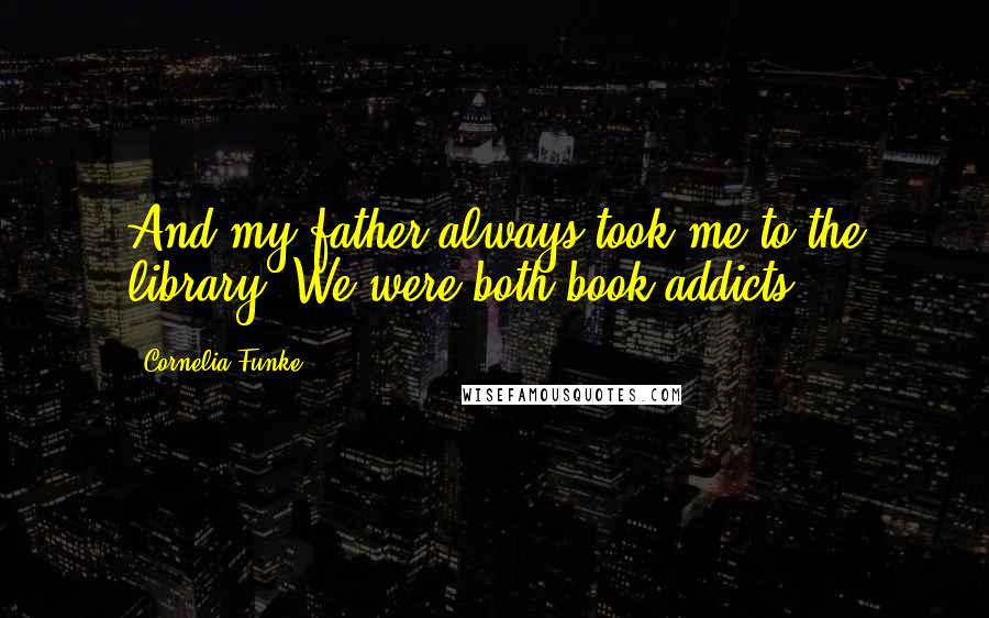 Cornelia Funke Quotes: And my father always took me to the library. We were both book addicts.