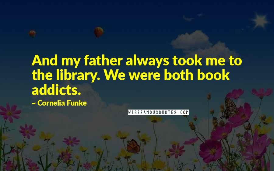 Cornelia Funke Quotes: And my father always took me to the library. We were both book addicts.