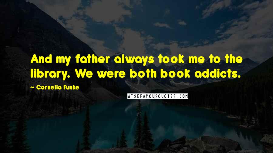 Cornelia Funke Quotes: And my father always took me to the library. We were both book addicts.