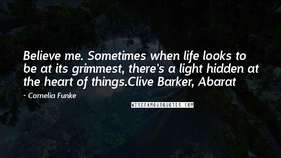Cornelia Funke Quotes: Believe me. Sometimes when life looks to be at its grimmest, there's a light hidden at the heart of things.Clive Barker, Abarat