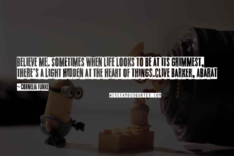 Cornelia Funke Quotes: Believe me. Sometimes when life looks to be at its grimmest, there's a light hidden at the heart of things.Clive Barker, Abarat