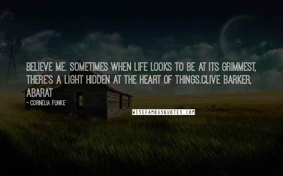 Cornelia Funke Quotes: Believe me. Sometimes when life looks to be at its grimmest, there's a light hidden at the heart of things.Clive Barker, Abarat