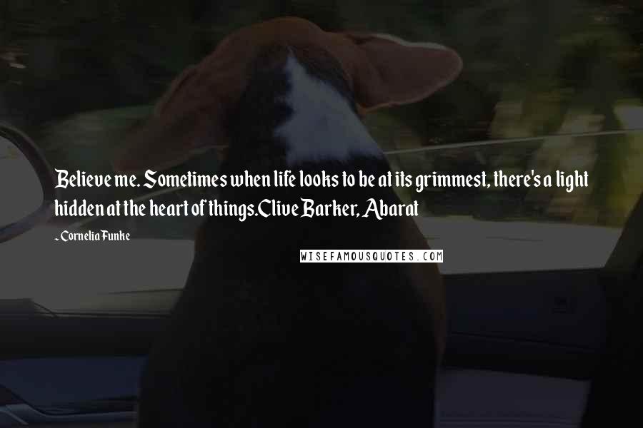 Cornelia Funke Quotes: Believe me. Sometimes when life looks to be at its grimmest, there's a light hidden at the heart of things.Clive Barker, Abarat