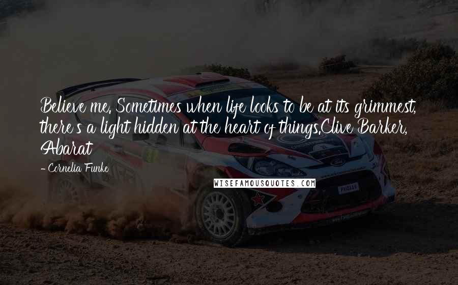 Cornelia Funke Quotes: Believe me. Sometimes when life looks to be at its grimmest, there's a light hidden at the heart of things.Clive Barker, Abarat