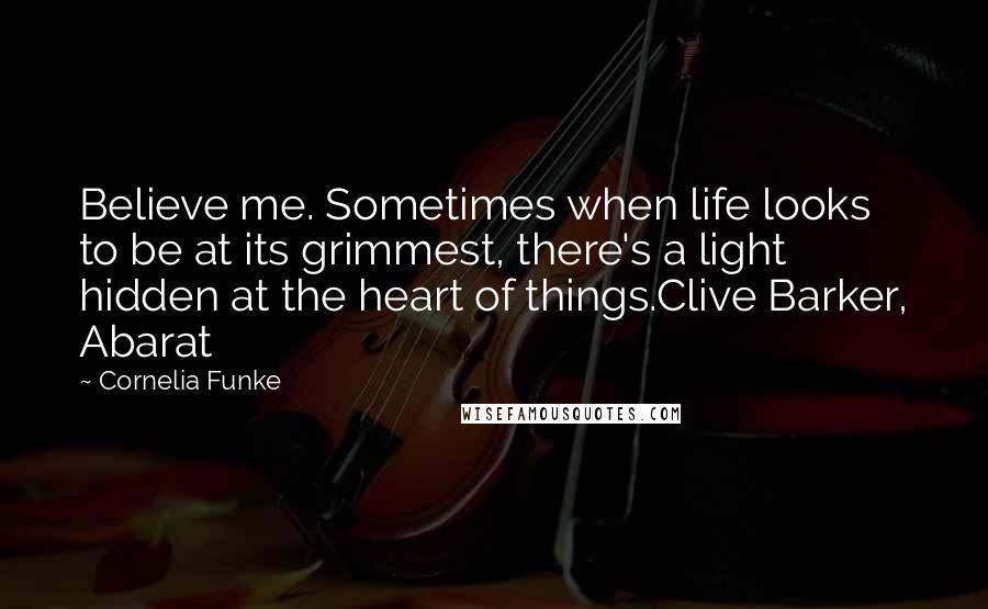 Cornelia Funke Quotes: Believe me. Sometimes when life looks to be at its grimmest, there's a light hidden at the heart of things.Clive Barker, Abarat
