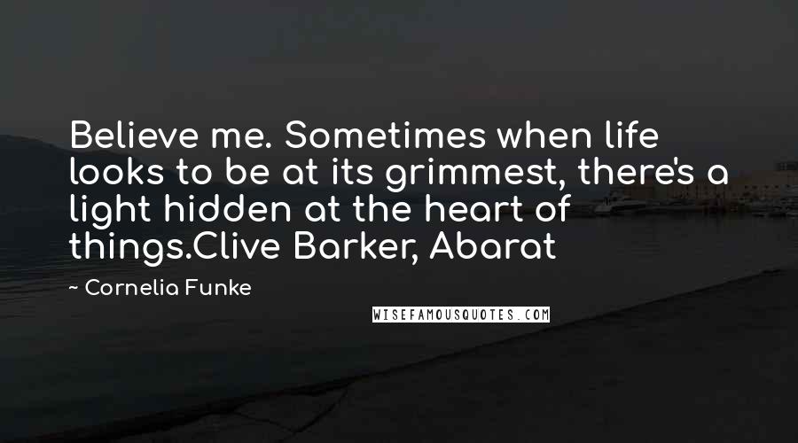 Cornelia Funke Quotes: Believe me. Sometimes when life looks to be at its grimmest, there's a light hidden at the heart of things.Clive Barker, Abarat