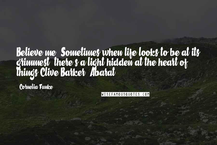 Cornelia Funke Quotes: Believe me. Sometimes when life looks to be at its grimmest, there's a light hidden at the heart of things.Clive Barker, Abarat