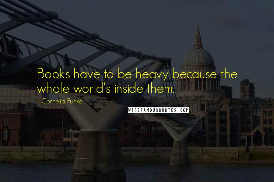 Cornelia Funke Quotes: Books have to be heavy because the whole world's inside them.