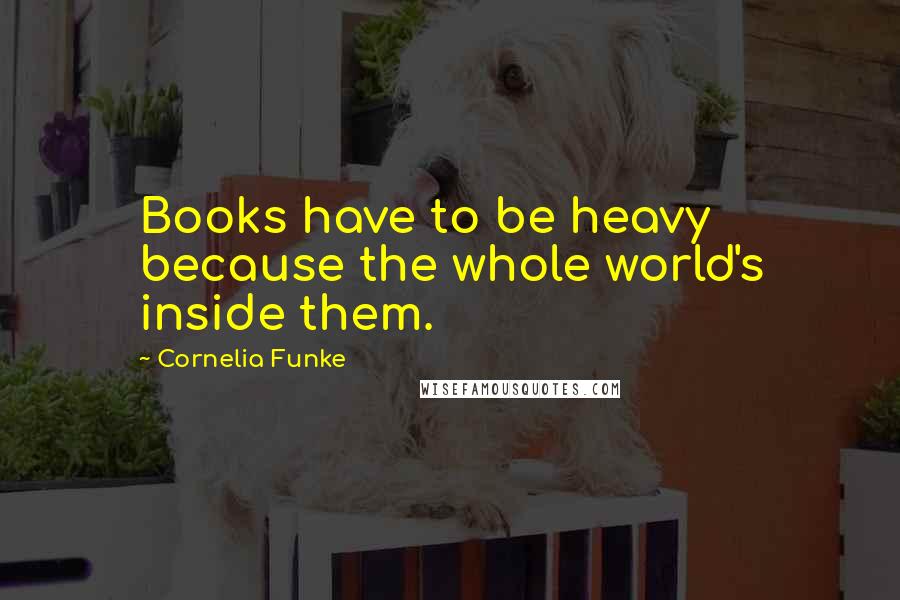 Cornelia Funke Quotes: Books have to be heavy because the whole world's inside them.