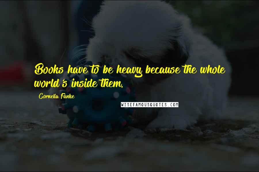 Cornelia Funke Quotes: Books have to be heavy because the whole world's inside them.