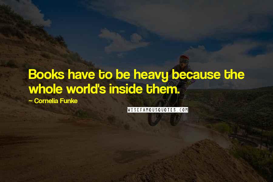 Cornelia Funke Quotes: Books have to be heavy because the whole world's inside them.