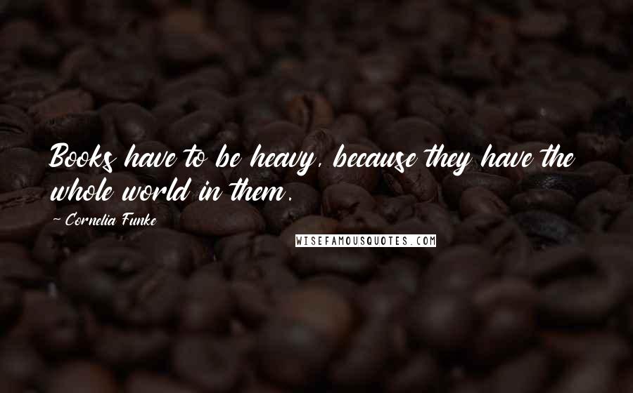 Cornelia Funke Quotes: Books have to be heavy, because they have the whole world in them.