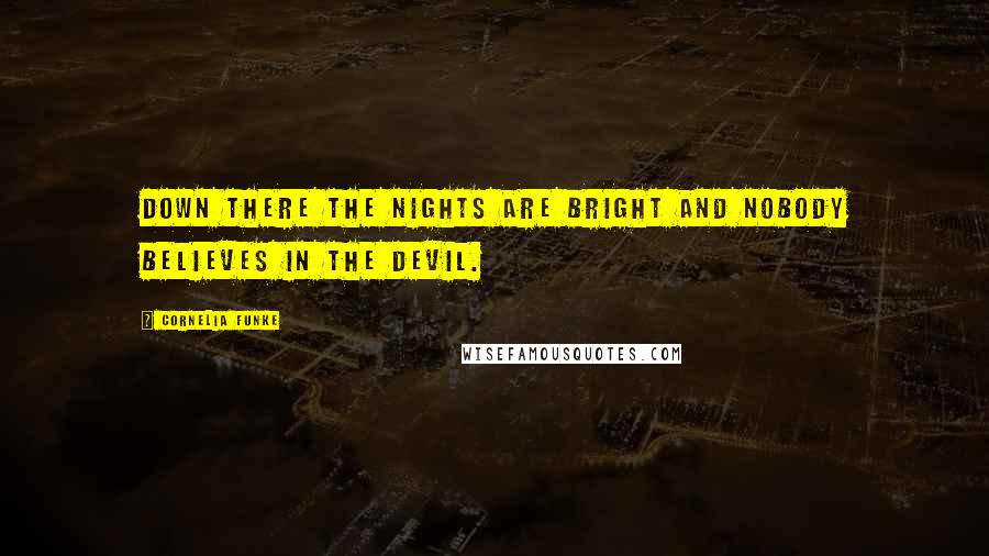 Cornelia Funke Quotes: Down there the nights are bright and nobody believes in the Devil.