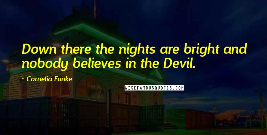 Cornelia Funke Quotes: Down there the nights are bright and nobody believes in the Devil.