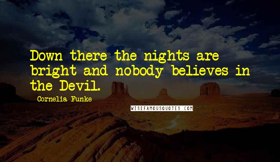 Cornelia Funke Quotes: Down there the nights are bright and nobody believes in the Devil.