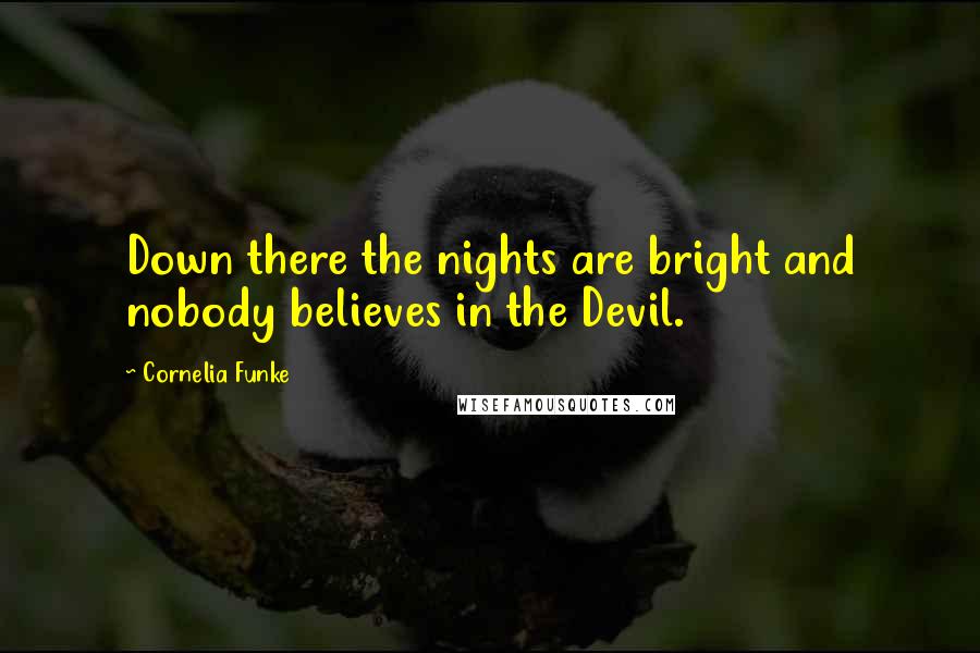 Cornelia Funke Quotes: Down there the nights are bright and nobody believes in the Devil.