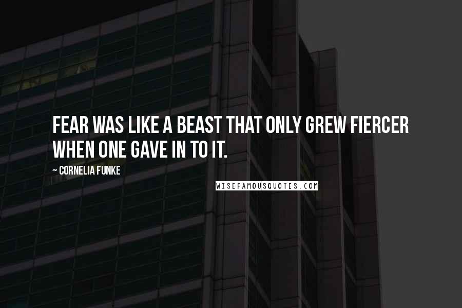 Cornelia Funke Quotes: Fear was like a beast that only grew fiercer when one gave in to it.