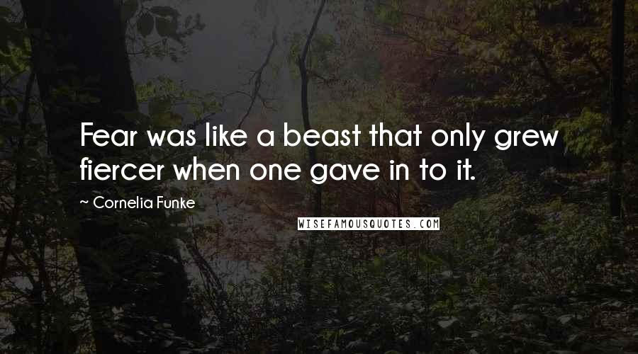 Cornelia Funke Quotes: Fear was like a beast that only grew fiercer when one gave in to it.