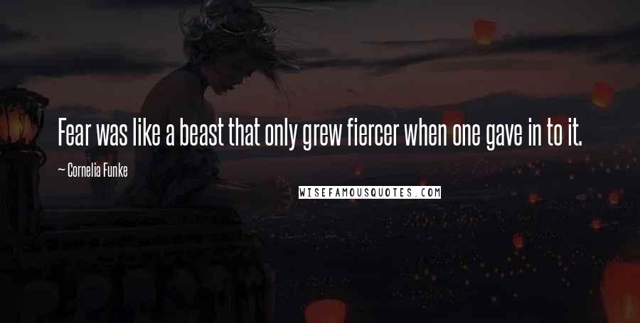 Cornelia Funke Quotes: Fear was like a beast that only grew fiercer when one gave in to it.