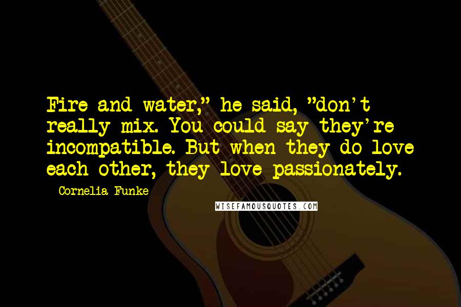 Cornelia Funke Quotes: Fire and water," he said, "don't really mix. You could say they're incompatible. But when they do love each other, they love passionately.