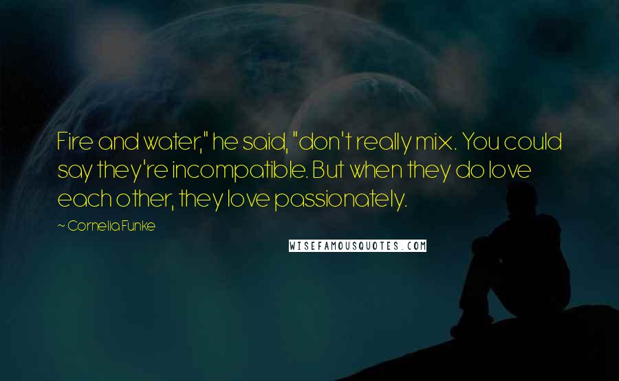 Cornelia Funke Quotes: Fire and water," he said, "don't really mix. You could say they're incompatible. But when they do love each other, they love passionately.