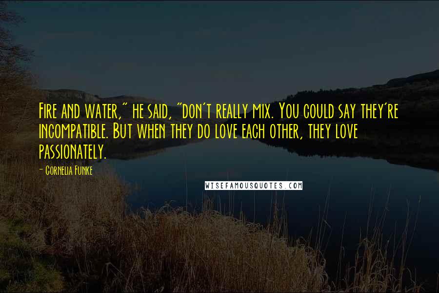 Cornelia Funke Quotes: Fire and water," he said, "don't really mix. You could say they're incompatible. But when they do love each other, they love passionately.