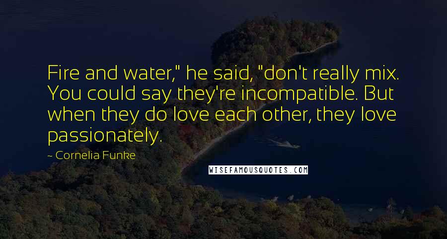 Cornelia Funke Quotes: Fire and water," he said, "don't really mix. You could say they're incompatible. But when they do love each other, they love passionately.