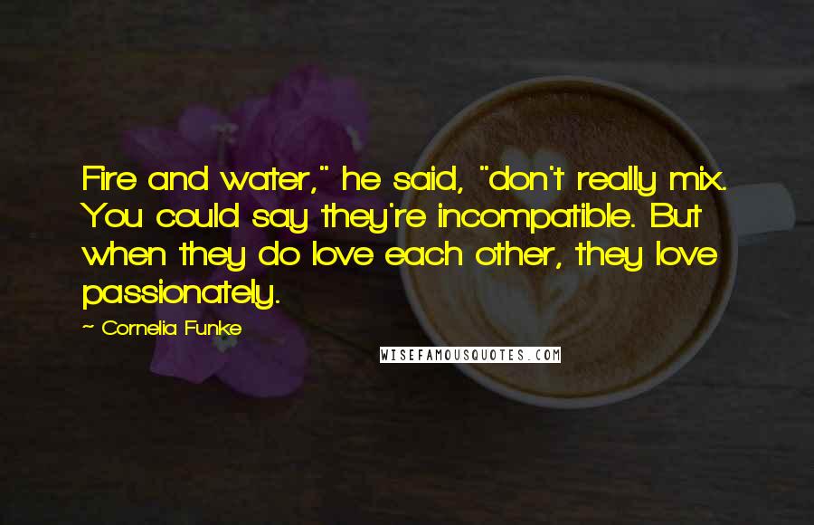 Cornelia Funke Quotes: Fire and water," he said, "don't really mix. You could say they're incompatible. But when they do love each other, they love passionately.