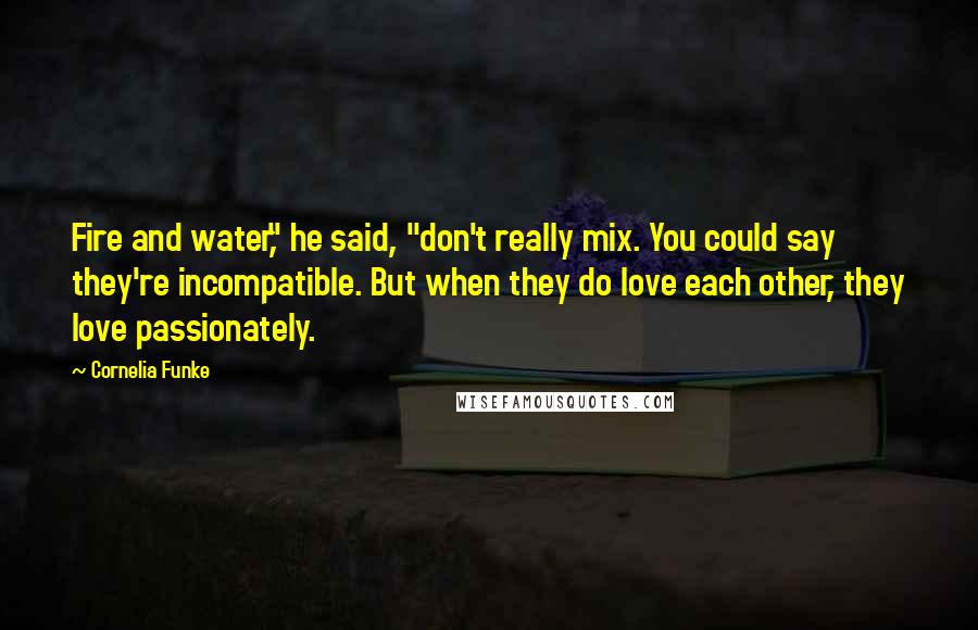 Cornelia Funke Quotes: Fire and water," he said, "don't really mix. You could say they're incompatible. But when they do love each other, they love passionately.