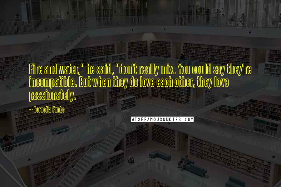 Cornelia Funke Quotes: Fire and water," he said, "don't really mix. You could say they're incompatible. But when they do love each other, they love passionately.