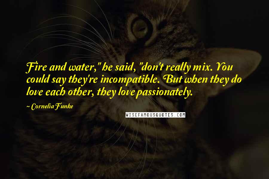 Cornelia Funke Quotes: Fire and water," he said, "don't really mix. You could say they're incompatible. But when they do love each other, they love passionately.