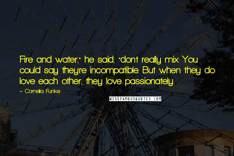 Cornelia Funke Quotes: Fire and water," he said, "don't really mix. You could say they're incompatible. But when they do love each other, they love passionately.